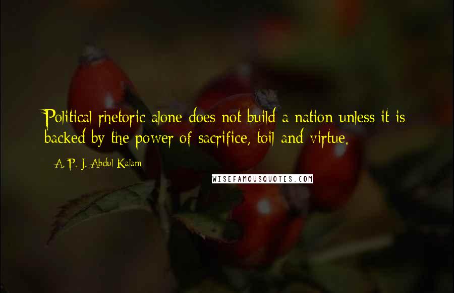 A. P. J. Abdul Kalam Quotes: Political rhetoric alone does not build a nation unless it is backed by the power of sacrifice, toil and virtue.