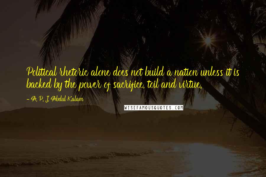 A. P. J. Abdul Kalam Quotes: Political rhetoric alone does not build a nation unless it is backed by the power of sacrifice, toil and virtue.