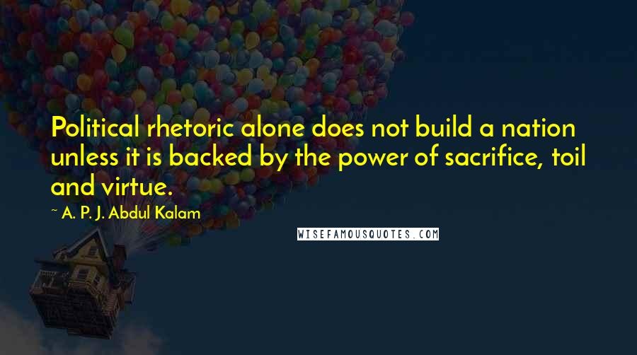 A. P. J. Abdul Kalam Quotes: Political rhetoric alone does not build a nation unless it is backed by the power of sacrifice, toil and virtue.