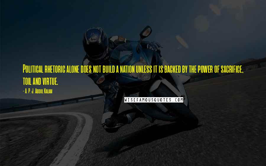 A. P. J. Abdul Kalam Quotes: Political rhetoric alone does not build a nation unless it is backed by the power of sacrifice, toil and virtue.