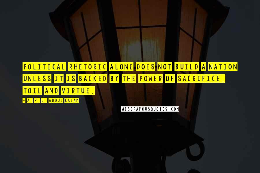 A. P. J. Abdul Kalam Quotes: Political rhetoric alone does not build a nation unless it is backed by the power of sacrifice, toil and virtue.