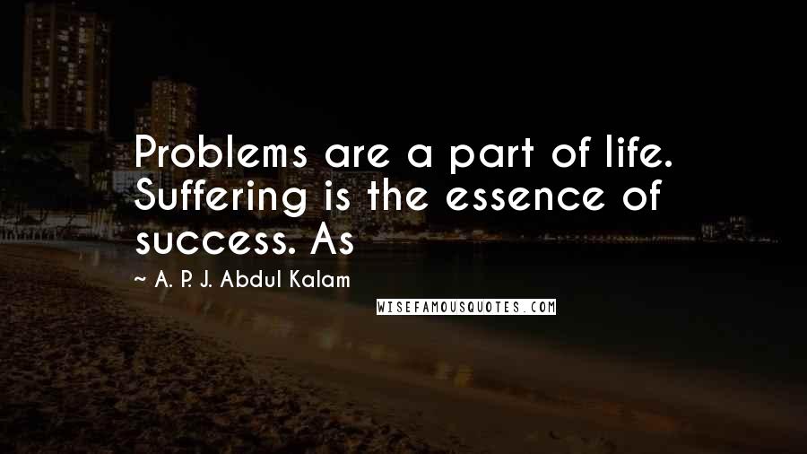 A. P. J. Abdul Kalam Quotes: Problems are a part of life. Suffering is the essence of success. As