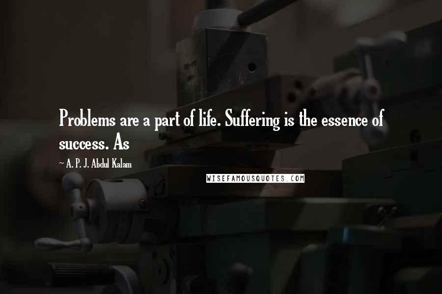 A. P. J. Abdul Kalam Quotes: Problems are a part of life. Suffering is the essence of success. As