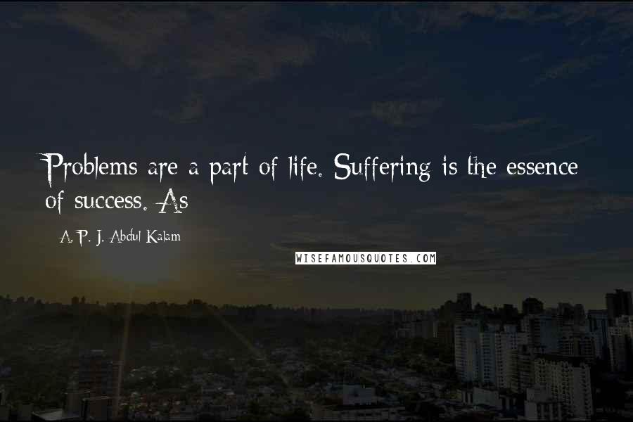 A. P. J. Abdul Kalam Quotes: Problems are a part of life. Suffering is the essence of success. As