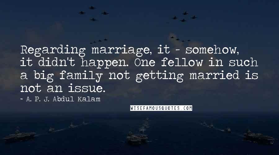 A. P. J. Abdul Kalam Quotes: Regarding marriage, it - somehow, it didn't happen. One fellow in such a big family not getting married is not an issue.