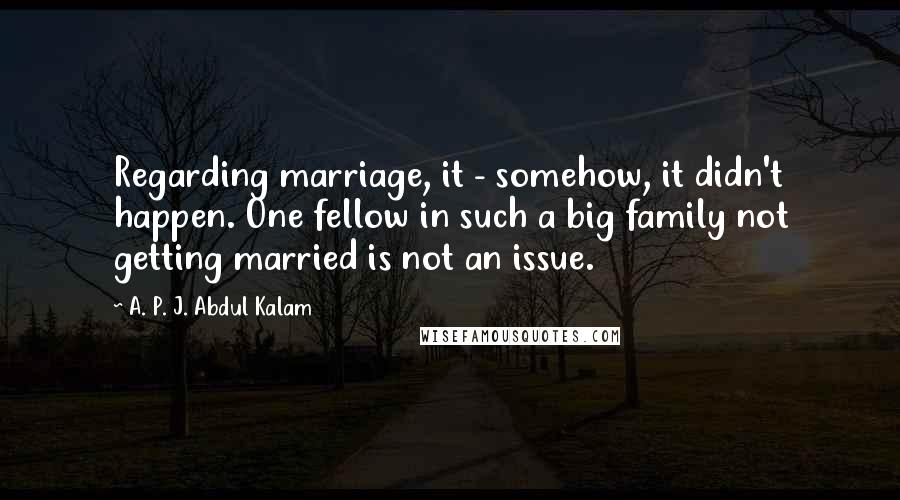 A. P. J. Abdul Kalam Quotes: Regarding marriage, it - somehow, it didn't happen. One fellow in such a big family not getting married is not an issue.