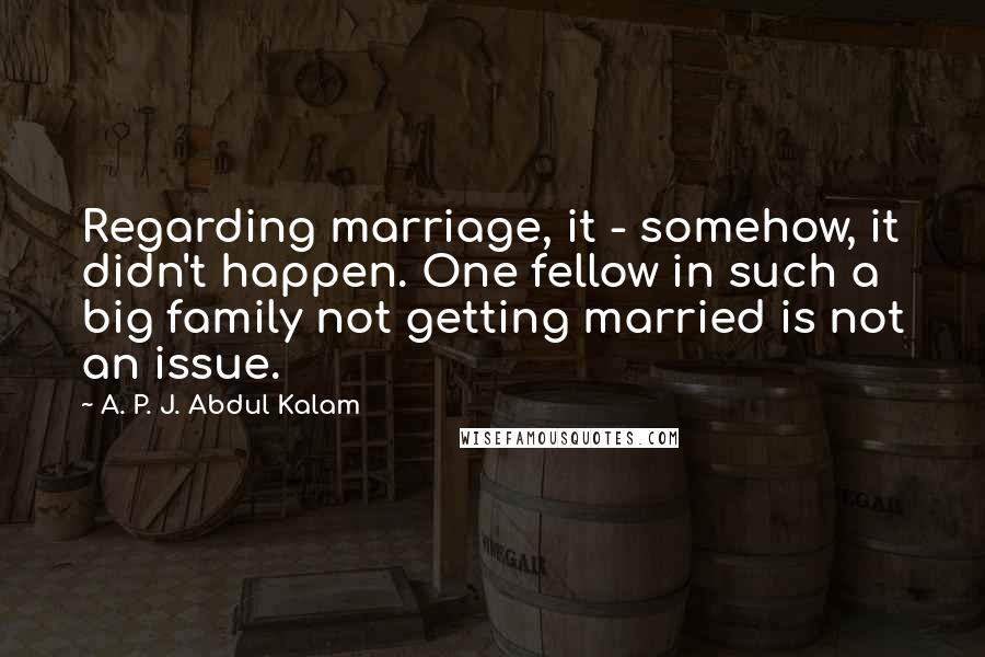 A. P. J. Abdul Kalam Quotes: Regarding marriage, it - somehow, it didn't happen. One fellow in such a big family not getting married is not an issue.