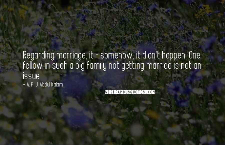 A. P. J. Abdul Kalam Quotes: Regarding marriage, it - somehow, it didn't happen. One fellow in such a big family not getting married is not an issue.
