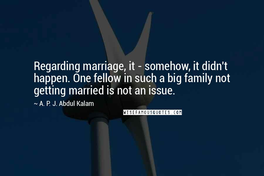 A. P. J. Abdul Kalam Quotes: Regarding marriage, it - somehow, it didn't happen. One fellow in such a big family not getting married is not an issue.