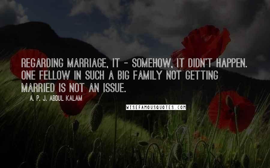A. P. J. Abdul Kalam Quotes: Regarding marriage, it - somehow, it didn't happen. One fellow in such a big family not getting married is not an issue.