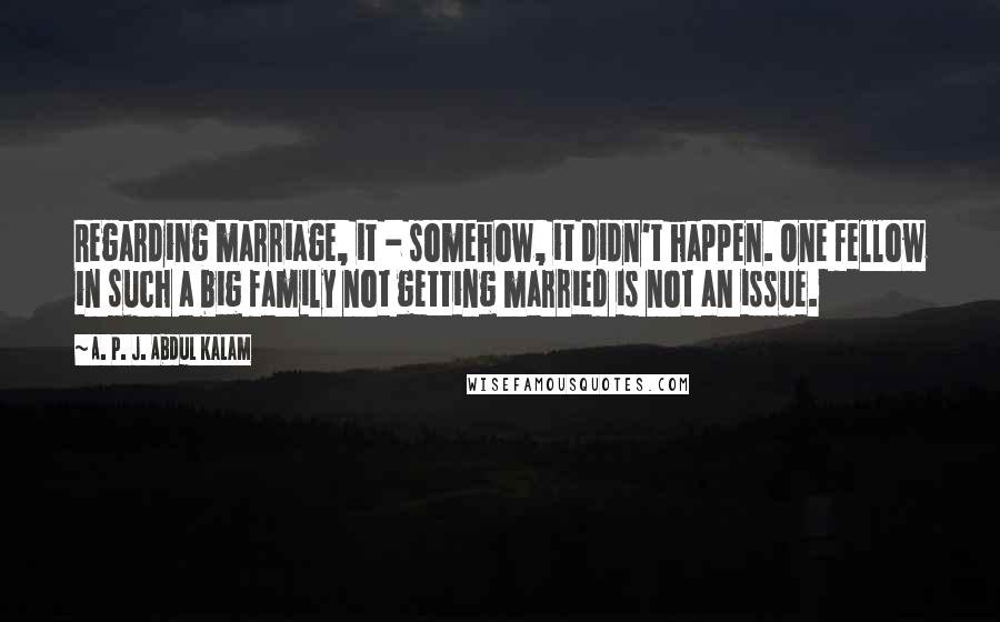 A. P. J. Abdul Kalam Quotes: Regarding marriage, it - somehow, it didn't happen. One fellow in such a big family not getting married is not an issue.