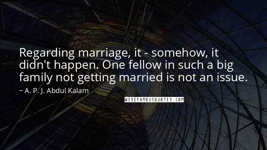 A. P. J. Abdul Kalam Quotes: Regarding marriage, it - somehow, it didn't happen. One fellow in such a big family not getting married is not an issue.