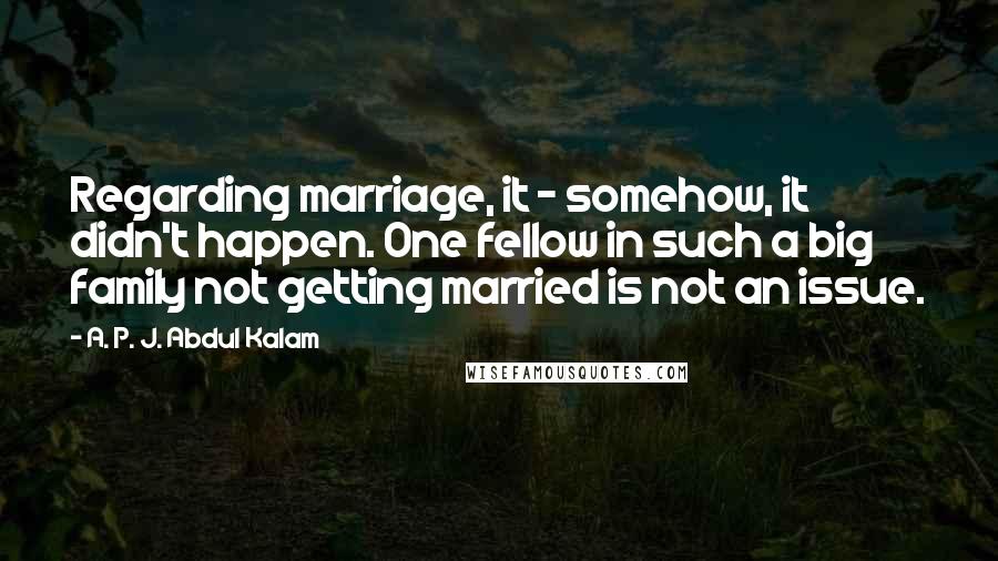 A. P. J. Abdul Kalam Quotes: Regarding marriage, it - somehow, it didn't happen. One fellow in such a big family not getting married is not an issue.