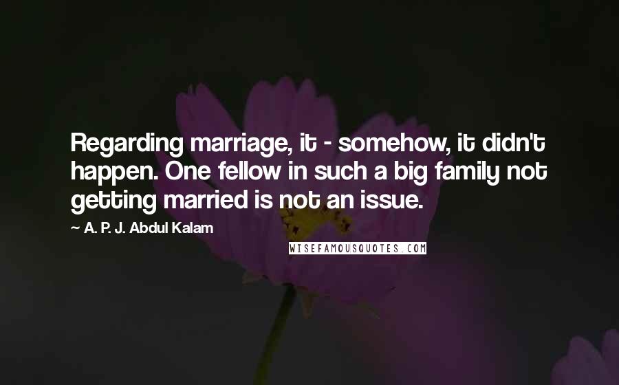 A. P. J. Abdul Kalam Quotes: Regarding marriage, it - somehow, it didn't happen. One fellow in such a big family not getting married is not an issue.