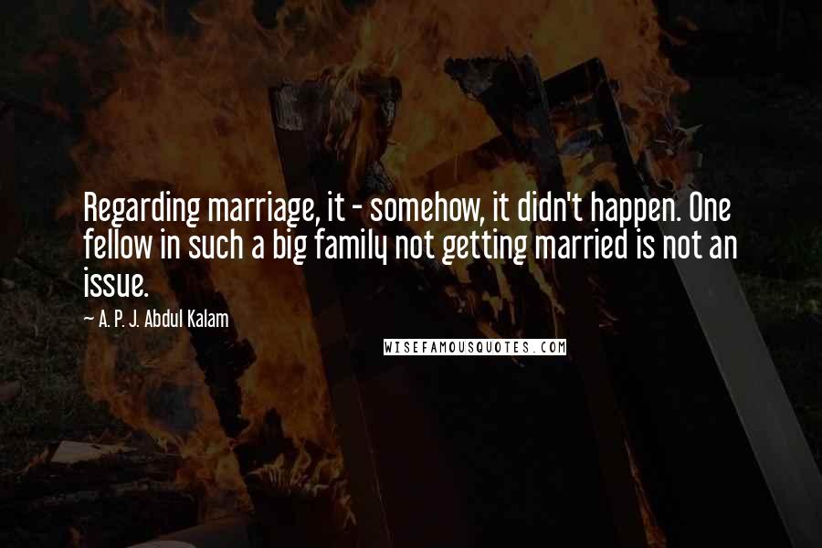 A. P. J. Abdul Kalam Quotes: Regarding marriage, it - somehow, it didn't happen. One fellow in such a big family not getting married is not an issue.