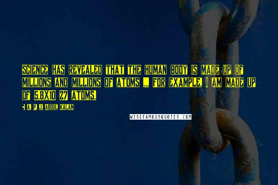 A. P. J. Abdul Kalam Quotes: Science has revealed that the human body is made up of millions and millions of atoms ... For example, I am made up of 5.8x10 27 atoms.