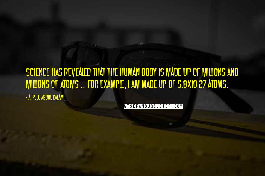 A. P. J. Abdul Kalam Quotes: Science has revealed that the human body is made up of millions and millions of atoms ... For example, I am made up of 5.8x10 27 atoms.