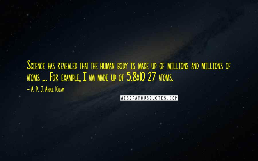 A. P. J. Abdul Kalam Quotes: Science has revealed that the human body is made up of millions and millions of atoms ... For example, I am made up of 5.8x10 27 atoms.