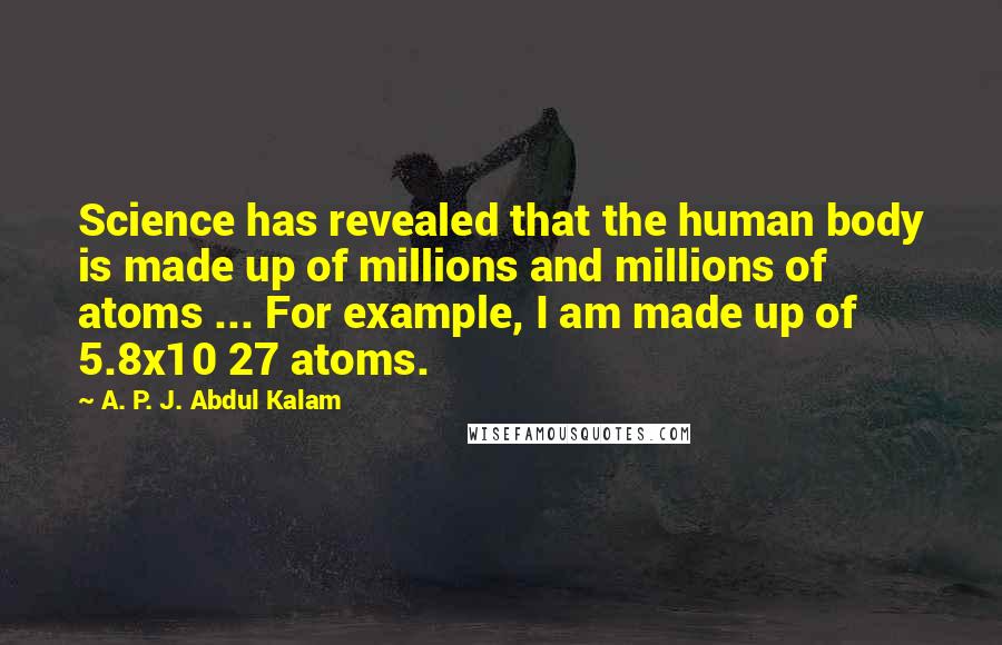 A. P. J. Abdul Kalam Quotes: Science has revealed that the human body is made up of millions and millions of atoms ... For example, I am made up of 5.8x10 27 atoms.