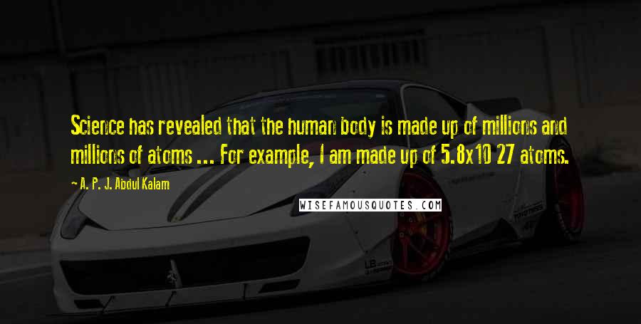 A. P. J. Abdul Kalam Quotes: Science has revealed that the human body is made up of millions and millions of atoms ... For example, I am made up of 5.8x10 27 atoms.