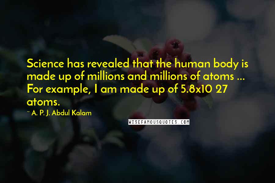 A. P. J. Abdul Kalam Quotes: Science has revealed that the human body is made up of millions and millions of atoms ... For example, I am made up of 5.8x10 27 atoms.