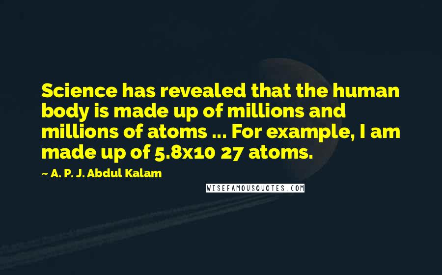 A. P. J. Abdul Kalam Quotes: Science has revealed that the human body is made up of millions and millions of atoms ... For example, I am made up of 5.8x10 27 atoms.