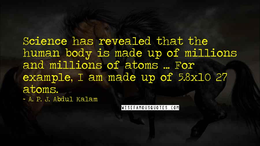 A. P. J. Abdul Kalam Quotes: Science has revealed that the human body is made up of millions and millions of atoms ... For example, I am made up of 5.8x10 27 atoms.