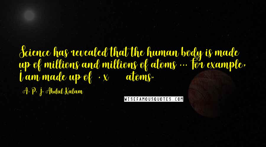 A. P. J. Abdul Kalam Quotes: Science has revealed that the human body is made up of millions and millions of atoms ... For example, I am made up of 5.8x10 27 atoms.