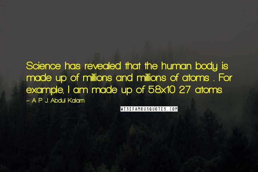 A. P. J. Abdul Kalam Quotes: Science has revealed that the human body is made up of millions and millions of atoms ... For example, I am made up of 5.8x10 27 atoms.