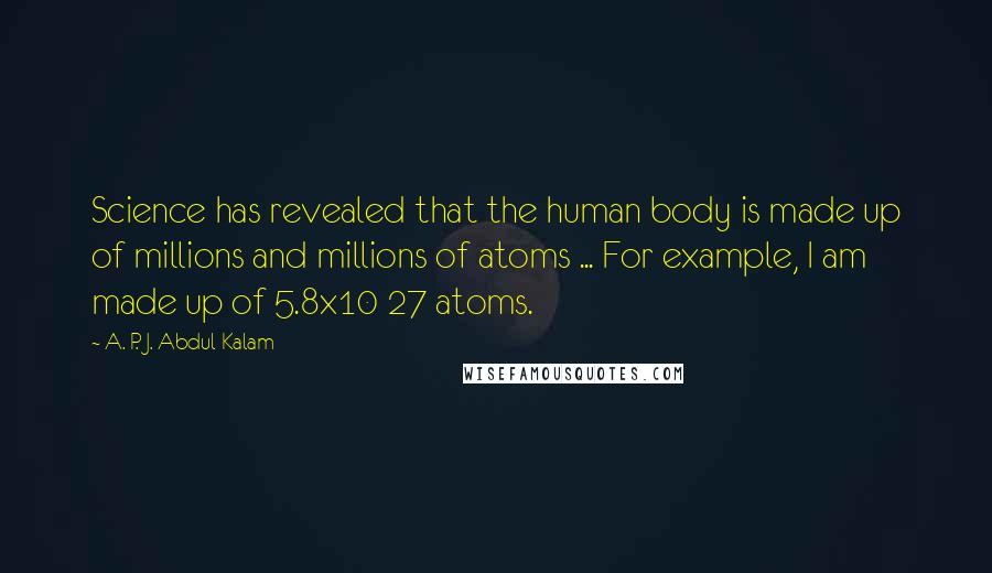 A. P. J. Abdul Kalam Quotes: Science has revealed that the human body is made up of millions and millions of atoms ... For example, I am made up of 5.8x10 27 atoms.