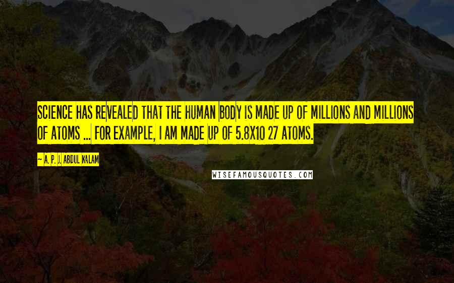 A. P. J. Abdul Kalam Quotes: Science has revealed that the human body is made up of millions and millions of atoms ... For example, I am made up of 5.8x10 27 atoms.