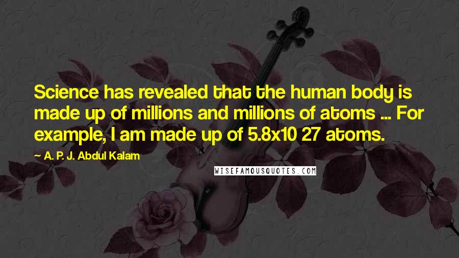 A. P. J. Abdul Kalam Quotes: Science has revealed that the human body is made up of millions and millions of atoms ... For example, I am made up of 5.8x10 27 atoms.