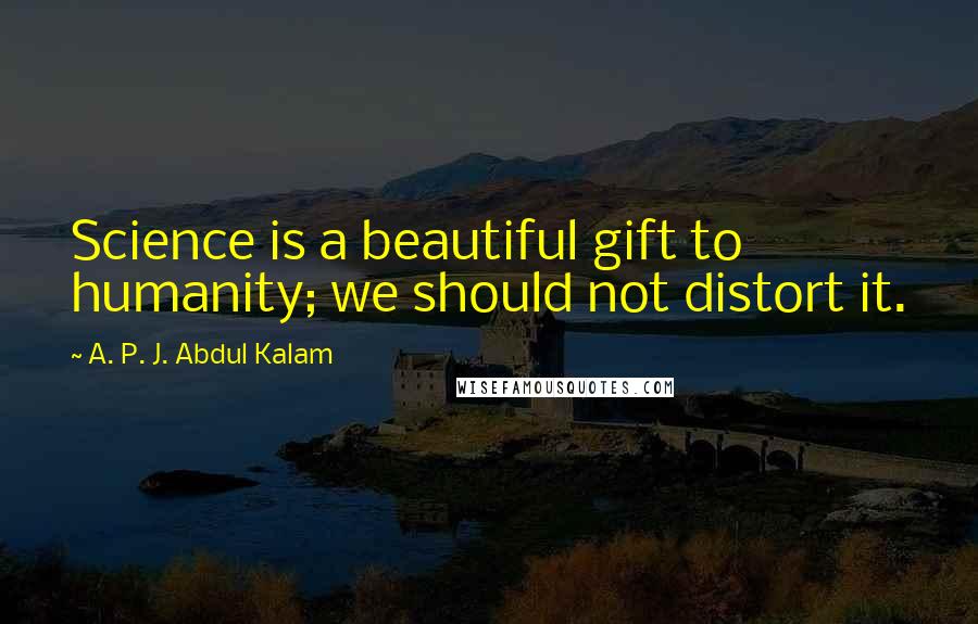 A. P. J. Abdul Kalam Quotes: Science is a beautiful gift to humanity; we should not distort it.