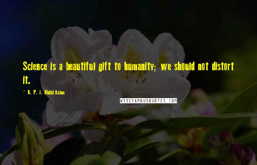 A. P. J. Abdul Kalam Quotes: Science is a beautiful gift to humanity; we should not distort it.