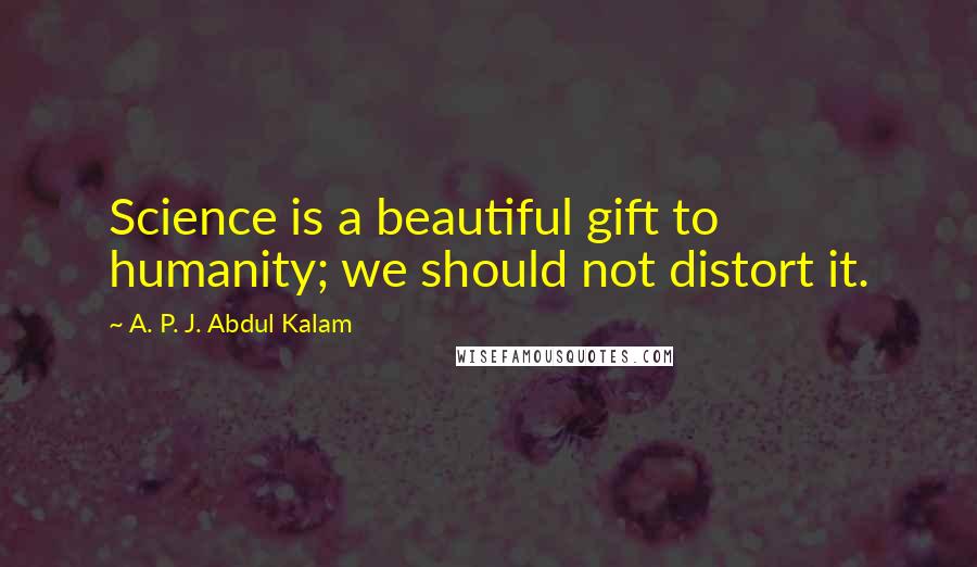 A. P. J. Abdul Kalam Quotes: Science is a beautiful gift to humanity; we should not distort it.