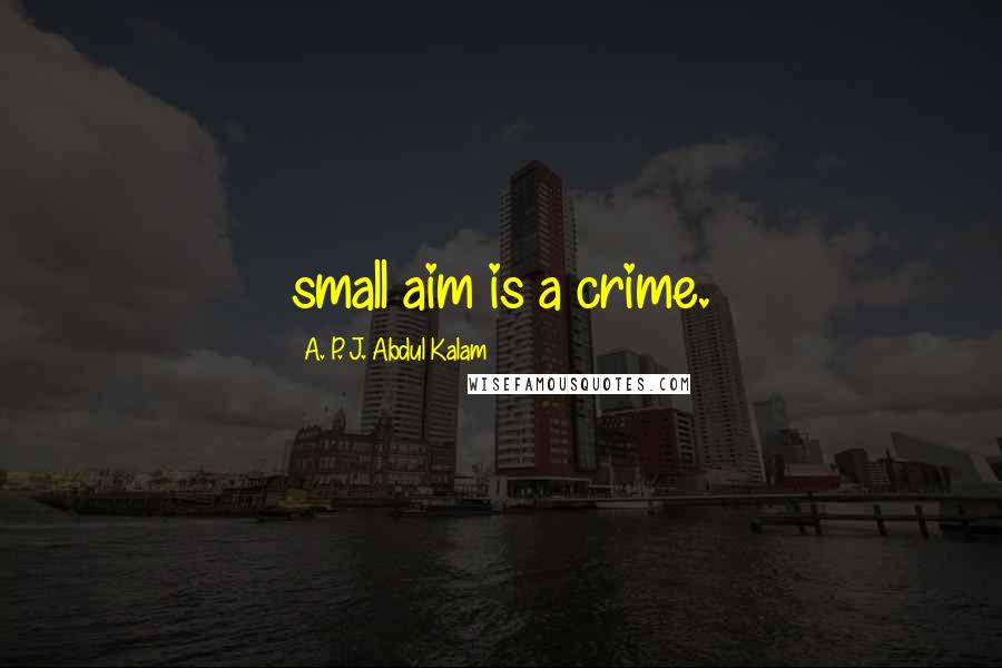 A. P. J. Abdul Kalam Quotes: small aim is a crime.