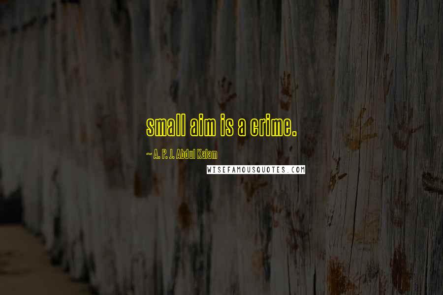 A. P. J. Abdul Kalam Quotes: small aim is a crime.