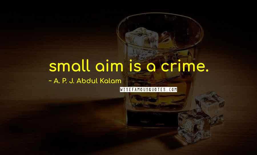A. P. J. Abdul Kalam Quotes: small aim is a crime.