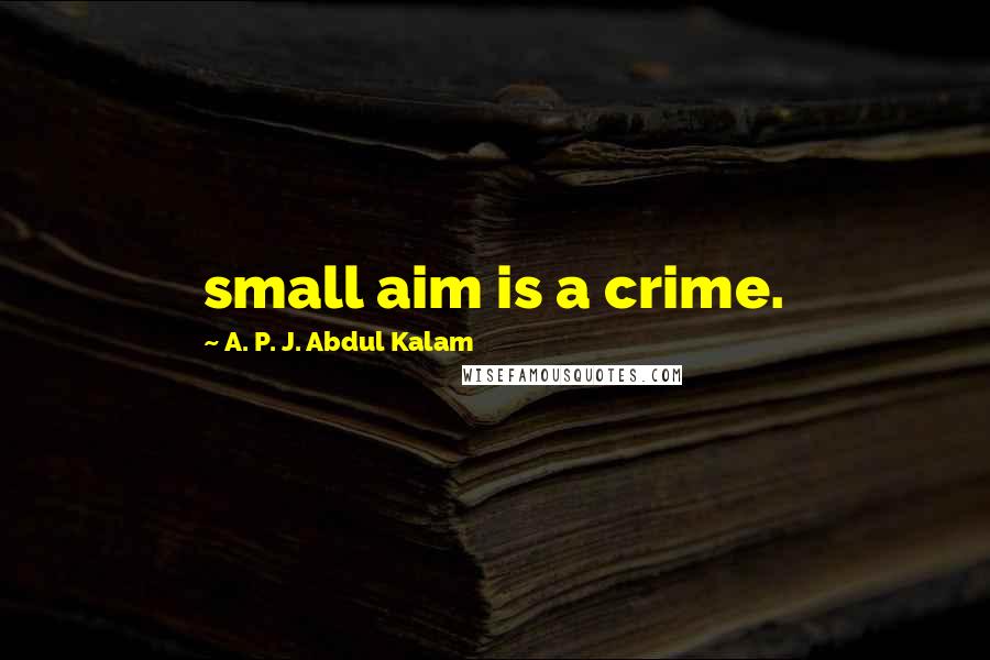 A. P. J. Abdul Kalam Quotes: small aim is a crime.