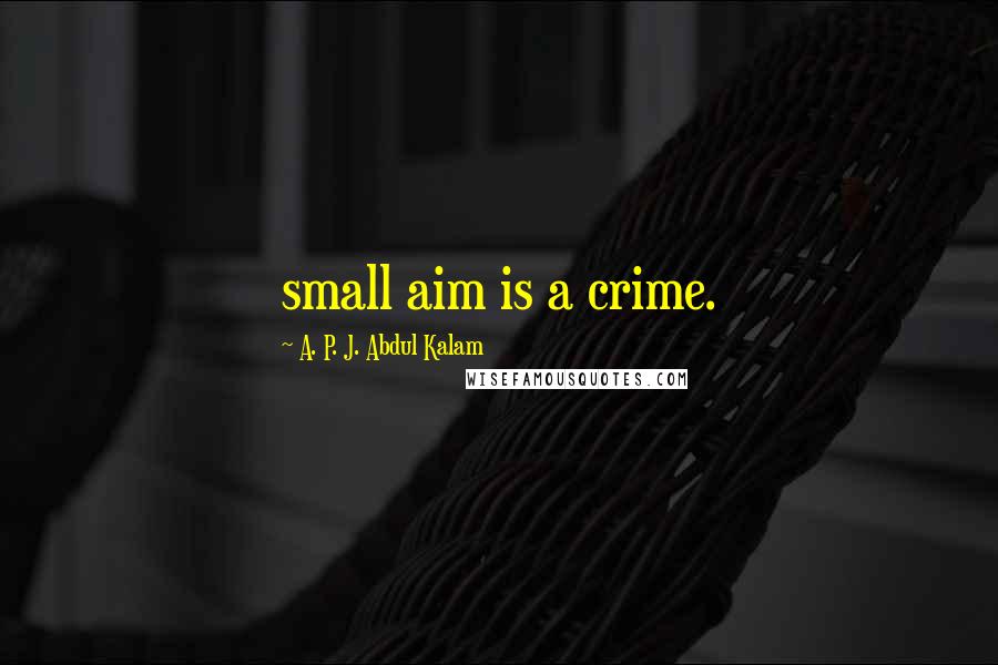A. P. J. Abdul Kalam Quotes: small aim is a crime.