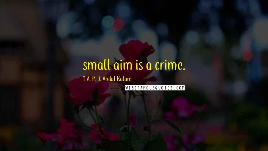 A. P. J. Abdul Kalam Quotes: small aim is a crime.