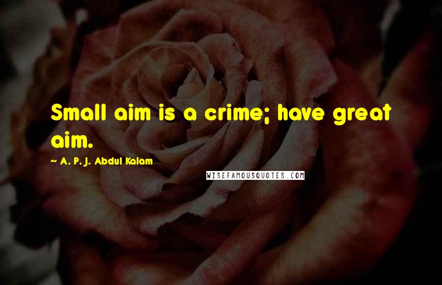 A. P. J. Abdul Kalam Quotes: Small aim is a crime; have great aim.