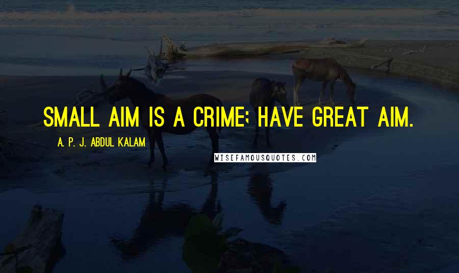 A. P. J. Abdul Kalam Quotes: Small aim is a crime; have great aim.