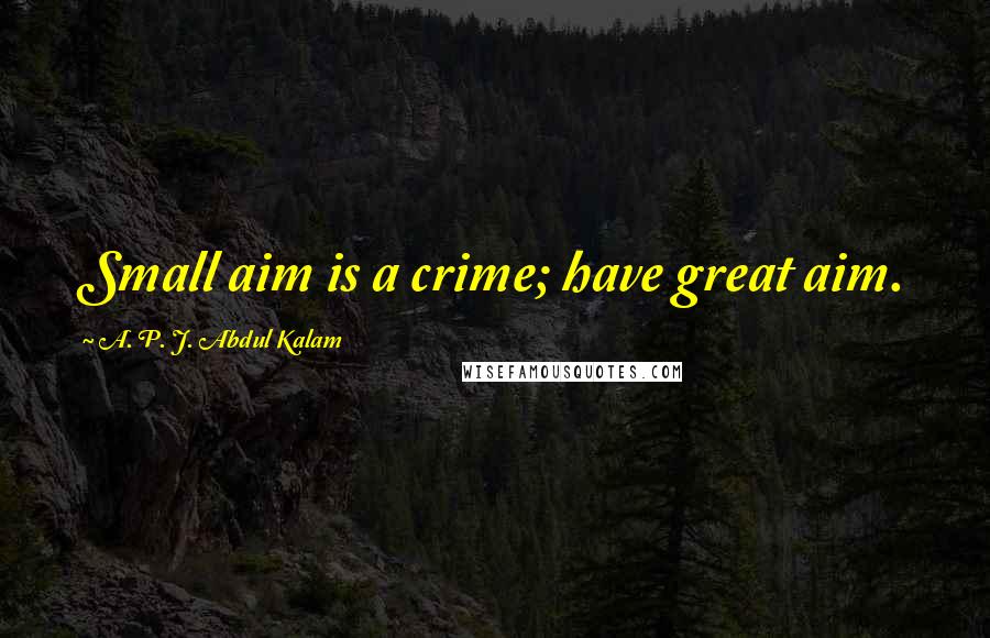 A. P. J. Abdul Kalam Quotes: Small aim is a crime; have great aim.