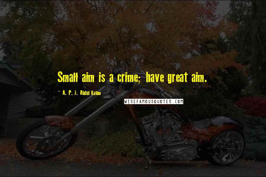 A. P. J. Abdul Kalam Quotes: Small aim is a crime; have great aim.