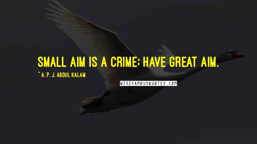 A. P. J. Abdul Kalam Quotes: Small aim is a crime; have great aim.