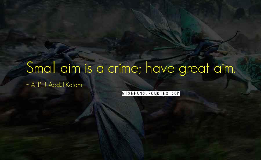 A. P. J. Abdul Kalam Quotes: Small aim is a crime; have great aim.