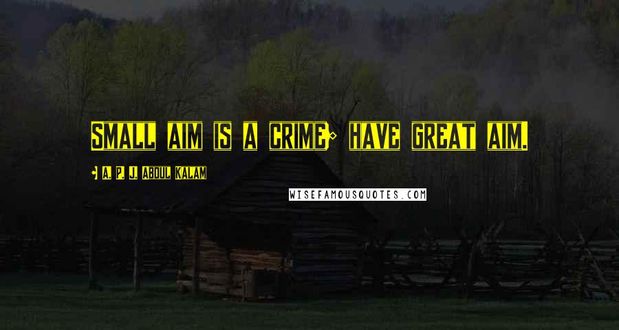 A. P. J. Abdul Kalam Quotes: Small aim is a crime; have great aim.