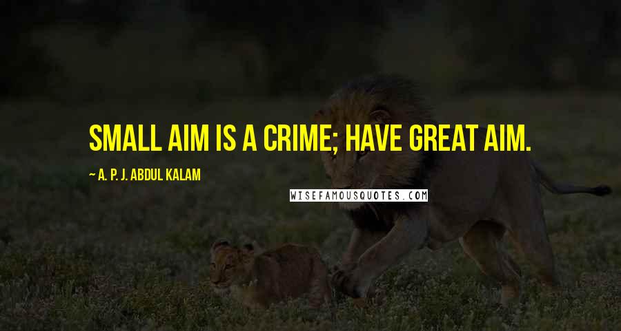 A. P. J. Abdul Kalam Quotes: Small aim is a crime; have great aim.