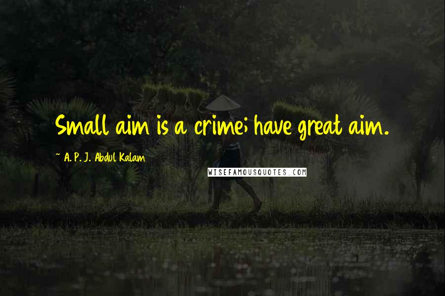 A. P. J. Abdul Kalam Quotes: Small aim is a crime; have great aim.